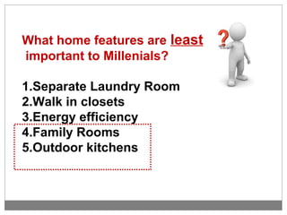 What home features are least
important to Millenials?
1.Separate Laundry Room
2.Walk in closets
3.Energy efficiency
4.Family Rooms
5.Outdoor kitchens
 