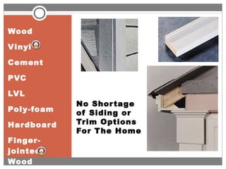 No Shortage
of Siding or
Trim Options
For The Home
Wood
Vinyl
Cement
PVC
LVL
Poly-foam
Hardboard
Finger-
jointed
Wood
 