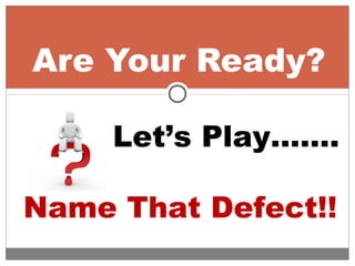 Are Your Ready?
Let’s Play…….
Name That Defect!!
 