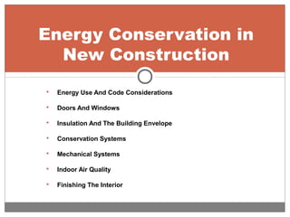 Energy Conservation in
New Construction
 Energy Use And Code Considerations
 Doors And Windows
 Insulation And The Building Envelope
 Conservation Systems
 Mechanical Systems
 Indoor Air Quality
 Finishing The Interior
 