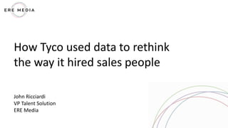 How Tyco used data to rethink
the way it hired sales people
John Ricciardi
VP Talent Solution
ERE Media
 