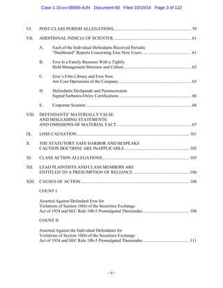 - ii -
VI.  POST-CLASS PERIOD ALLEGATIONS....................................................................... 59 
VII.  ADDITIONAL INDICIA OF SCIENTER....................................................................... 61 
A.  Each of the Individual Defendants Received Periodic
“Dashboard” Reports Concerning Eros Now Users ............................................. 61 
B.  Eros Is a Family Business With a Tightly
Held Management Structure and Culture ............................................................. 63 
C.  Eros’s Film Library and Eros Now
Are Core Operations of the Company .................................................................. 65 
D.  Defendants Deshpande and Parameswaran
Signed Sarbanes-Oxley Certifications.................................................................. 66 
E.  Corporate Scienter ................................................................................................ 66 
VIII.  DEFENDANTS’ MATERIALLY FALSE
AND MISLEADING STATEMENTS
AND OMISSIONS OF MATERIAL FACT .................................................................... 67 
IX.  LOSS CAUSATION....................................................................................................... 101 
X.  THE STATUTORY SAFE HARBOR AND BESPEAKS
CAUTION DOCTRINE ARE INAPPLICABLE........................................................... 102 
XI.  CLASS ACTION ALLEGATIONS ............................................................................... 103 
XII.  LEAD PLAINTIFFS AND CLASS MEMBERS ARE
ENTITLED TO A PRESUMPTION OF RELIANCE ................................................... 106 
XIII.  CAUSES OF ACTION................................................................................................... 108 
COUNT I
Asserted Against Defendant Eros for
Violations of Section 10(b) of the Securities Exchange
Act of 1934 and SEC Rule 10b-5 Promulgated Thereunder........................................... 108 
COUNT II
Asserted Against the Individual Defendants for
Violations of Section 10(b) of the Securities Exchange
Act of 1934 and SEC Rule 10b-5 Promulgated Thereunder........................................... 111 
Case 1:15-cv-08956-AJN Document 68 Filed 10/10/16 Page 3 of 122
 
