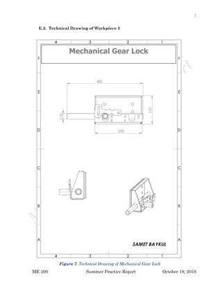 7
ME 300 Summer Practice Report October 19, 2016
E.3. Technical Drawing of Workpiece 3
Mechanical Gear Lock
Figure 7. Technical Drawing of Mechanical Gear Lock
 