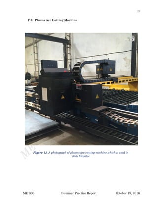 13
ME 300 Summer Practice Report October 19, 2016
F.2. Plasma Arc Cutting Machine
Figure 13. A photograph of plasma arc cutting machine which is used in
Note Elevator
 