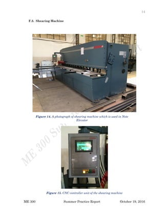 14
ME 300 Summer Practice Report October 19, 2016
F.3. Shearing Machine
Figure 15. CNC controller unit of the shearing machine
Figure 14. A photograph of shearing machine which is used in Note
Elevator
 