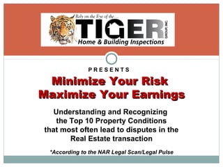 P R E S E N T S
Minimize Your RiskMinimize Your Risk
Maximize Your EarningsMaximize Your Earnings
Understanding and Recognizing
the Top 10 Property Conditions
that most often lead to disputes in the
Real Estate transaction
*According to the NAR Legal Scan/Legal Pulse
 
