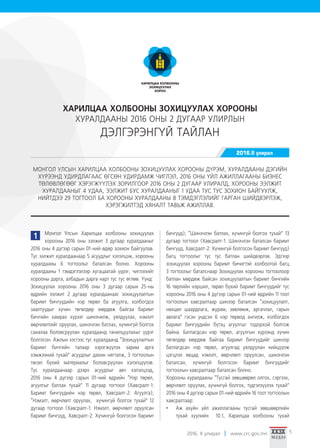 2016. II улирал www.crc.gov.mn 5
Монгол Улсын Харилцаа холбооны зохицуулах
хорооны 2016 оны ээлжит 3 дугаар хуралдааныг
2016 оны 4 дүгээр сарын 01-ний өдөр зохион байгуулав.
Тус ээлжит хуралдаанаар 5 асуудлыг хэлэлцэж, хорооны
хуралдааны 6 тогтоолыг баталсан болно. Хорооны
хуралдааны 1 тэмдэглэлээр хугацаатай үүрэг, чиглэлийг
хорооны дарга, албадын дарга нарт тус тус өглөө. Үүнд:
Зохицуулах хорооны 2016 оны 3 дугаар сарын 25-ны
өдрийн ээлжит 2 дугаар хуралдаанаас зохицуулалтын
баримт бичгүүдийн нэр төрөл ба агуулга, холбогдох
заалтуудыг хүчин төгөлдөр мөрдөж байгаа баримт
бичгийн хамрах хүрээг шинэчилж, уялдуулах, нэмэлт
өөрчлөлтийг оруулах, шинэчлэн батлах, хүчингүй болгох
саналаа боловсруулан хуралдаанд танилцуулахыг үүрэг
болгосон. Ажлын хэсгээс тус хуралдаанд “Зохицуулалтын
баримт бичгийн талаар хэрэгжүүлэх зарим арга
хэмжээний тухай” асуудлыг дахин нягталж, 3 тогтоолын
төсөл бүхий материалыг боловсруулан хэлэлцүүлэв.
Тус хуралдаанаар дээрх асуудлыг авч хэлэлцээд,
2016 оны 4 дүгээр сарын 01-ний өдрийн “Нэр төрөл,
агуулгыг батлах тухай” 11 дугаар тогтоол (Хавсралт-1:
Баримт бичгүүдийн нэр төрөл, Хавсралт-2: Агуулга);
“Нэмэлт, өөрчлөлт оруулах, хүчингүй болгох тухай” 12
дугаар тогтоол (Хавсралт-1: Нэмэлт, өөрчлөлт оруулсан
баримт бичгүүд, Хавсралт-2: Хүчингүй болгосон баримт
бичгүүд); “Шинэчлэн батлах, хүчингүй болгох тухай” 13
дугаар тогтоол (Хавсралт-1: Шинэчлэн баталсан баримт
бичгүүд, Хавсралт-2: Хүчингүй болгосон баримт бичгүүд)
багц тогтоолыг тус тус батлан шийдвэрлэв. Эдгээр
зохицуулах хорооны баримт бичигтэй холбоотой багц
3 тогтоолыг баталснаар Зохицуулах хорооны тогтоолоор
батлан мөрдөж байсан зохицуулалтын баримт бичгийн
16 төрлийн нэршил, төрөл бүхий баримт бичгүүдийг тус
хорооны 2016 оны 4 дүгээр сарын 01-ний өдрийн 11 тоот
тогтоолын хавсралтаар шинээр баталсан “зохицуулалт,
нөхцөл шаардлага, журам, зөвлөмж, аргачлал, гарын
авлага” гэсэн үндсэн 6 нэр төрөлд ангилж, холбогдох
баримт бичгүүдийн бүтэц агуулгыг тодорхой болгож
байна. Батлагдсан нэр төрөл, агуулгын хүрээнд хүчин
төгөлдөр мөрдөж байгаа баримт бичгүүдийг шинээр
батлагдсан нэр төрөл, агуулгад уялдуулан нийцүүлж
цэгцлэх явцад нэмэлт, өөрчлөлт оруулсан, шинэчлэн
баталсан, хүчингүй болгосон баримт бичгүүдийг
тогтоолын хавсралтаар баталсан болно.
Хорооны хуралдааны “Тусгай зөвшөөрөл олгох, сэргээх,
өөрчлөлт оруулах, хүчингүй болгох, түдгэлзүүлэх тухай”
2016 оны 4 дүгээр сарын 01-ний өдрийн 16 тоот тогтоолын
хавсралтаар:
•	 Аж ахуйн үйл ажиллагааны тусгай зөвшөөрлийн
тухай хуулийн 10.1, Харилцаа холбооны тухай
ХАРИЛЦАА ХОЛБООНЫ ЗОХИЦУУЛАХ ХОРООНЫ
ХУРАЛДААНЫ 2016 ОНЫ 2 ДУГААР УЛИРЛЫН
ДЭЛГЭРЭНГҮЙ ТАЙЛАН
МОНГОЛ УЛСЫН ХАРИЛЦАА ХОЛБООНЫ ЗОХИЦУУЛАХ ХОРООНЫ ДҮРЭМ, ХУРАЛДААНЫ ДЭГИЙН
ХҮРЭЭНД УДИРДЛАГААС ӨГСӨН УДИРДАМЖ ЧИГЛЭЛ, 2016 ОНЫ ҮЙЛ АЖИЛЛАГААНЫ БИЗНЕС
ТӨЛӨВЛӨГӨӨГ ХЭРЭГЖҮҮЛЭХ ЗОРИЛГООР 2016 ОНЫ 2 ДУГААР УЛИРАЛД, ХОРООНЫ ЭЭЛЖИТ
ХУРАЛДААНЫГ 4 УДАА, ЭЭЛЖИТ БУС ХУРАЛДААНЫГ 1 УДАА ТУС ТУС ЗОХИОН БАЙГУУЛЖ,
НИЙТДЭЭ 29 ТОГТООЛ БА ХОРООНЫ ХУРАЛДААНЫ 8 ТЭМДЭГЛЭЛИЙГ ГАРГАН ШИЙДВЭРЛЭЖ,
ХЭРЭГЖИЛТЭД ХЯНАЛТ ТАВЬЖ АЖИЛЛАВ.
2016.II улирал
1
 