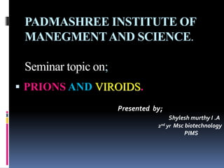 PADMASHREE INSTITUTE OF
MANEGMENTAND SCIENCE.
Seminar topic on;
 PRIONS AND VIROIDS.
Presented by;
Shylesh murthy I .A
2nd yr Msc biotechnology
PIMS
 