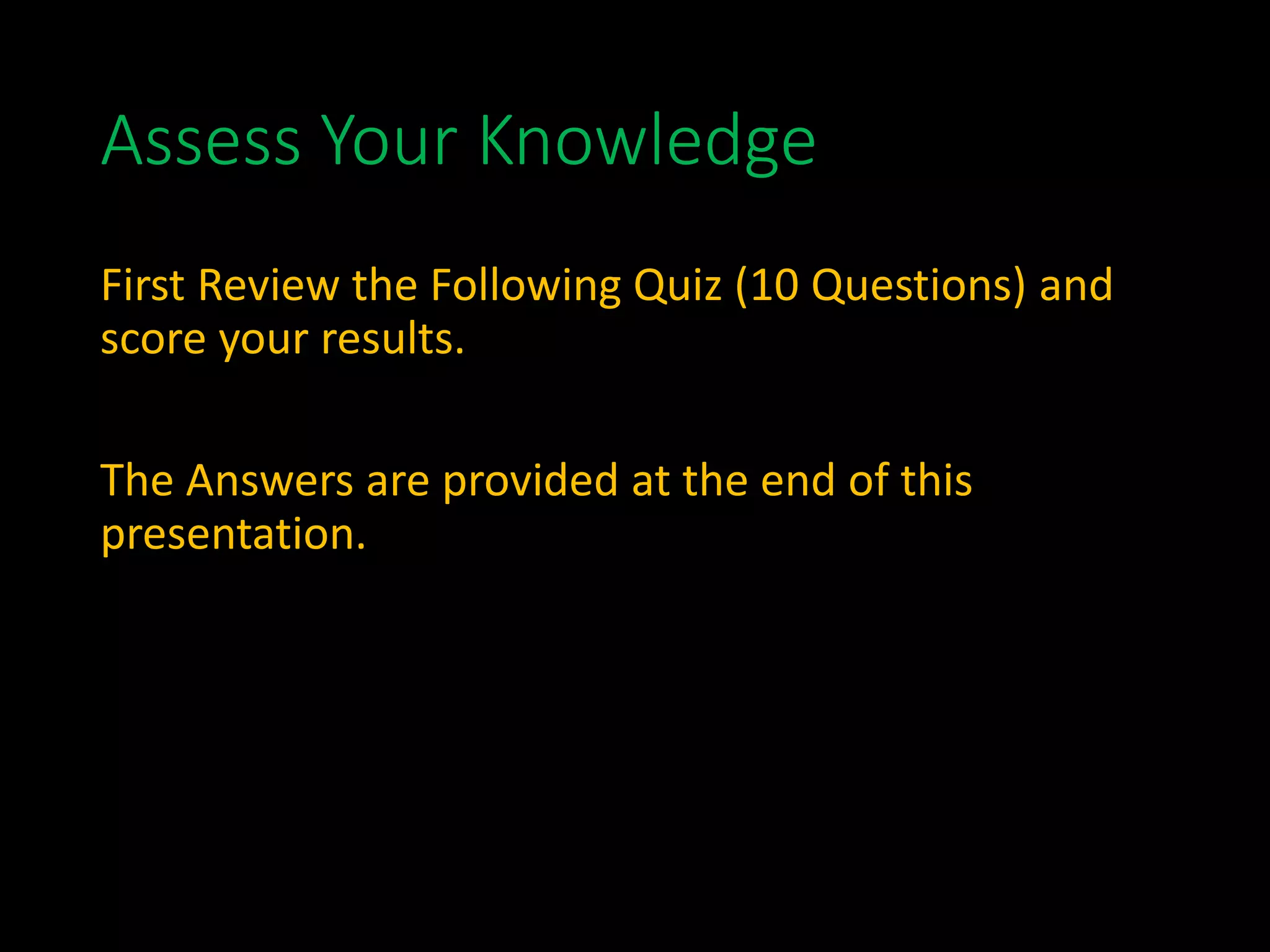 Assess Your Knowledge
First Review the Following Quiz (10 Questions) and
score your results.
The Answers are provided at the end of this
presentation.
 