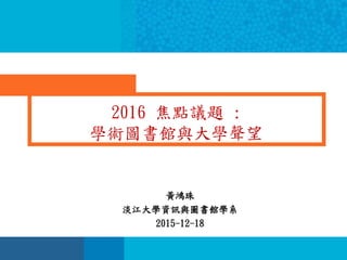 黃鴻珠
淡江大學資訊與圖書館學系
2015-12-18
2016 焦點議題 :
學術圖書館與大學聲望
 