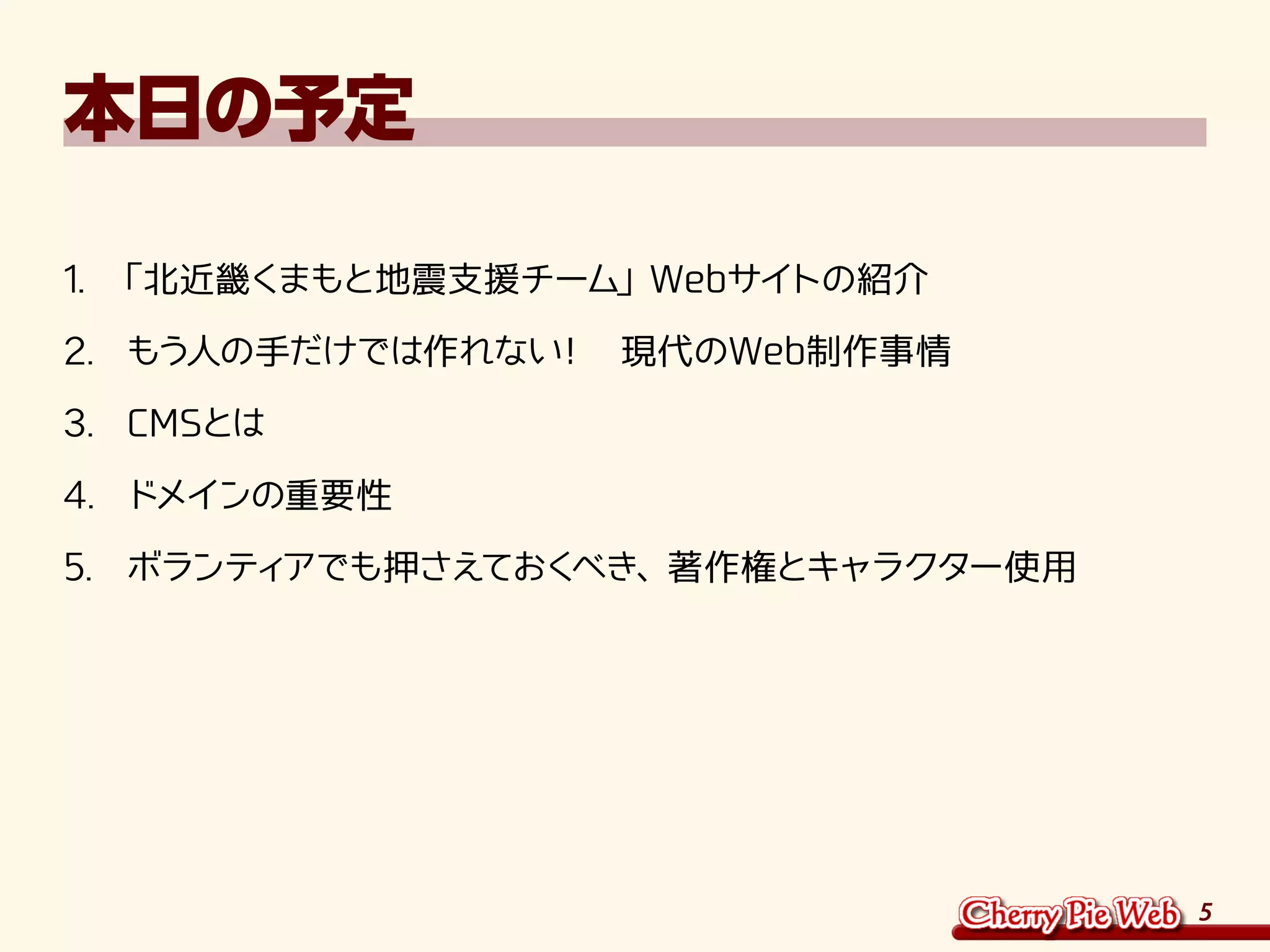 5
本日の予定
1.	「北近畿くまもと地震支援チーム」Webサイトの紹介
2.	 もう人の手だけでは作れない！　現代のWeb制作事情
3.	 CMSとは
4.	 ドメインの重要性
5.	 ボランティアでも押さえておくべき、著作権とキャラクター使用
 