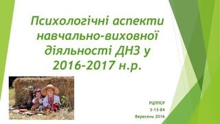 Психологічні аспекти
навчально-виховної
діяльності ДНЗ у
2016-2017 н.р.
РЦППСР
3-13-84
Вересень 2016
 