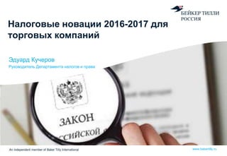 |
www.bakertilly.ru
Налоговые новации 2016-2017 для
торговых компаний
Эдуард Кучеров
Руководитель Департамента налогов и права
 