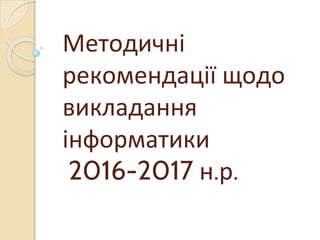 Методичні
рекомендації щодо
викладання
інформатики
2016-2017 н.р.
 
