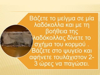 Βάζετε το μείγμα σε μία
λαδόκολλα και με τη
βοήθεια της
λαδόκολλας δίνετε το
σχήμα του κορμού .
Βάζετε στο ψυγείο και
αφήνετε τουλάχιστον 2-
3 ώρες να παγώσει.
 