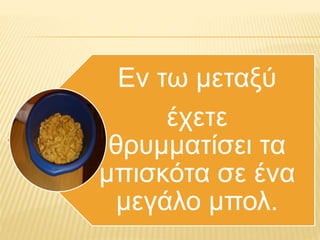 Εν τω μεταξύ
έχετε
θρυμματίσει τα
μπισκότα σε ένα
μεγάλο μπολ.
 
