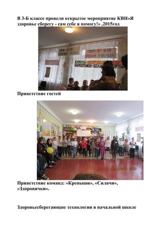 В 3-Б классе провели открытое мероприятие КВН»Я
здоровье сберегу - сам себе я помогу!» ,2015год
Приветствие гостей
Приветствие команд: «Крепыши», «Силачи»,
«Здоровячки».
Здоровьесберегающие технологии в начальной школе
 