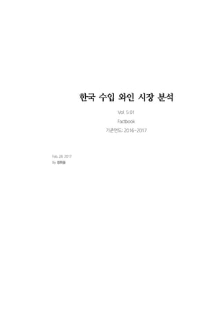한국 수입 와인 시장 분석
Vol. 5.01
Factbook
기준연도: 2016~2017
Feb. 28. 2017
By 정휘웅
 