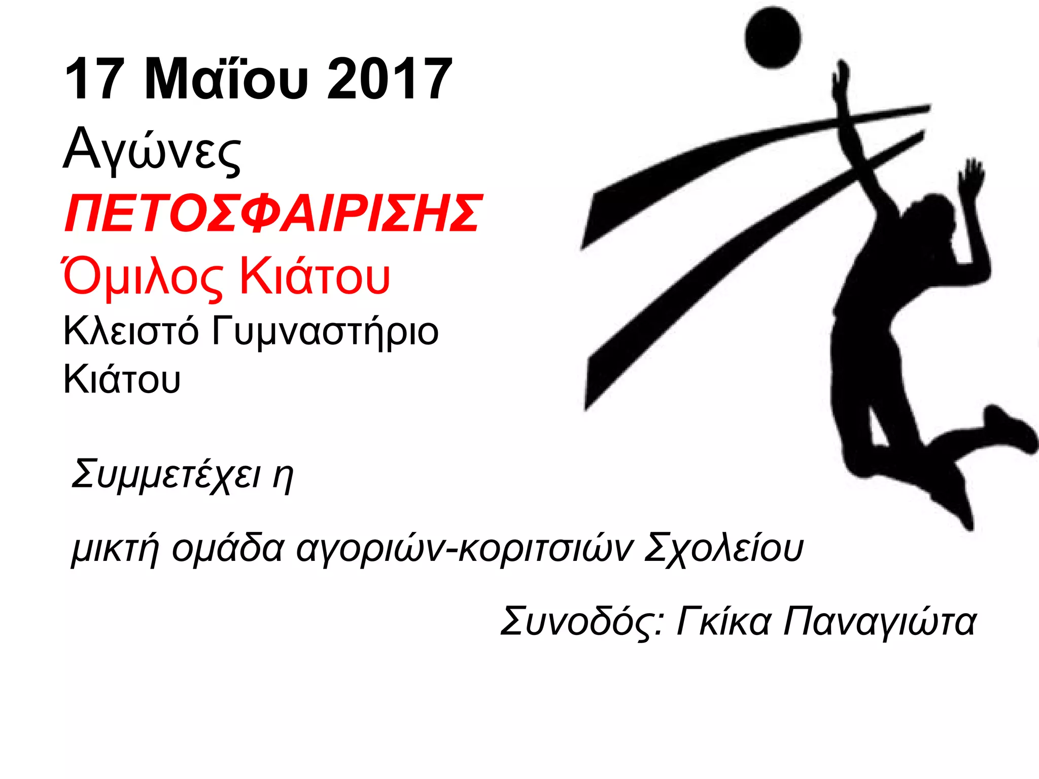 17 Μαΐου 2017
Αγώνες
ΠΕΤΟΣΦΑΙΡΙΣΗΣ
Όμιλος Κιάτου
Κλειστό Γυμναστήριο
Κιάτου
Συμμετέχει η
μικτή ομάδα αγοριών-κοριτσιών Σχολείου
Συνοδός: Γκίκα Παναγιώτα
 