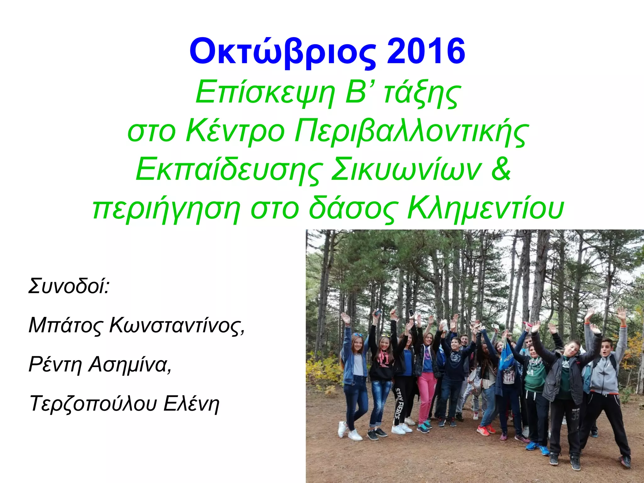 Οκτώβριος 2016
Επίσκεψη Β’ τάξης
στο Κέντρο Περιβαλλοντικής
Εκπαίδευσης Σικυωνίων &
περιήγηση στο δάσος Κλημεντίου
Συνοδοί:
Μπάτος Κωνσταντίνος,
Ρέντη Ασημίνα,
Τερζοπούλου Ελένη
 
