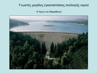 Γνωστές μεγάλες εγκαταστάσεις συλλογής νερού
Η λίμνη του Μαραθώνα
 