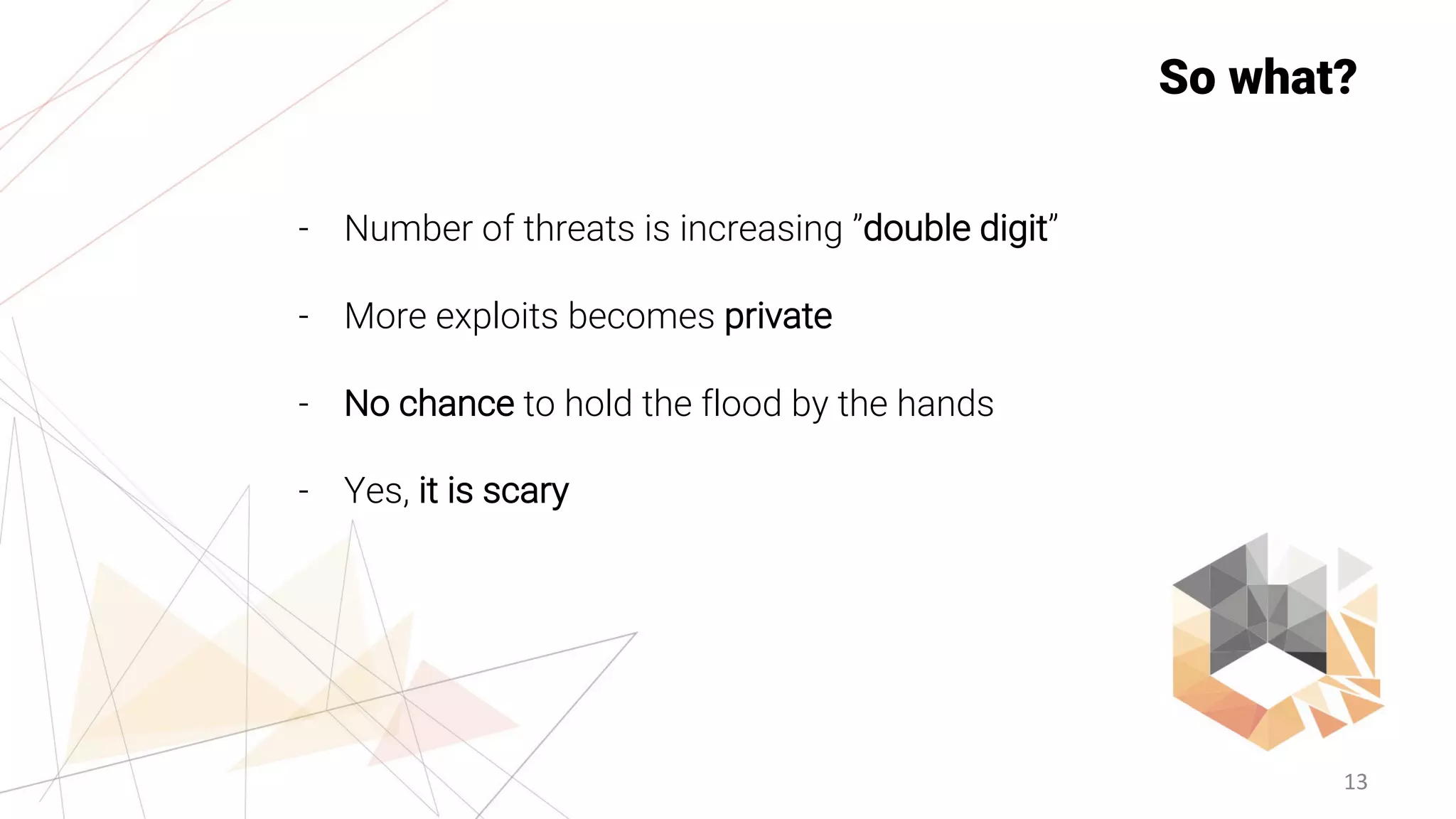 13
So what?
- Number of threats is increasing ”double digit”
- More exploits becomes private
- No chance to hold the flood by the hands
- Yes, it is scary
 