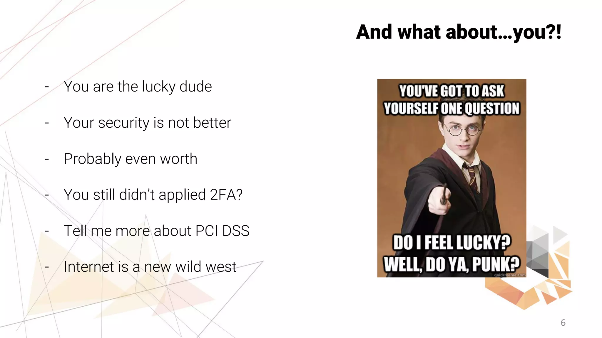 6
And what about…you?!
- You are the lucky dude
- Your security is not better
- Probably even worth
- You still didn’t applied 2FA?
- Tell me more about PCI DSS
- Internet is a new wild west
 