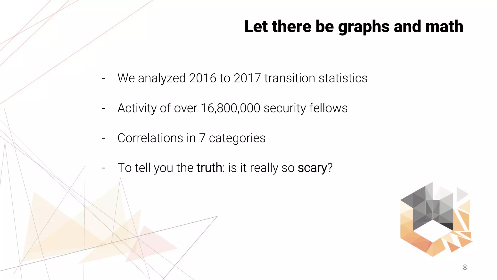 8
Let there be graphs and math
- We analyzed 2016 to 2017 transition statistics
- Activity of over 16,800,000 security fellows
- Correlations in 7 categories
- To tell you the truth: is it really so scary?
 