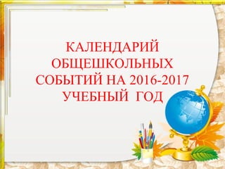 КАЛЕНДАРИЙ
ОБЩЕШКОЛЬНЫХ
СОБЫТИЙ НА 2016-2017
УЧЕБНЫЙ ГОД
 
