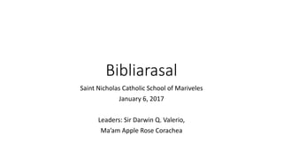 Bibliarasal
Saint Nicholas Catholic School of Mariveles
January 6, 2017
Leaders: Sir Darwin Q. Valerio,
Ma’am Apple Rose Corachea
 