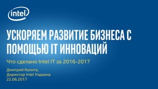 Что сделано Intel IT за 2016-2017
Дмитрий Калита,
Директор Intel Украина
22.06.2017
Ускоряемразвитиебизнесас
помощьюITинноваций
 