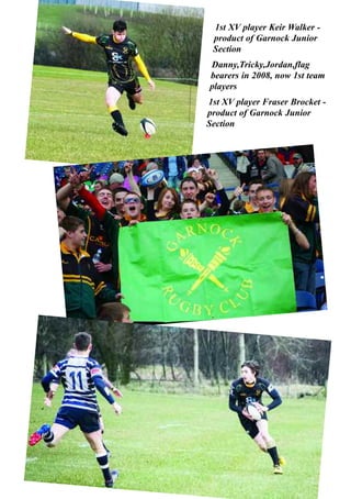 1st XV player Keir Walker -
product of Garnock Junior
Section
Danny,Tricky,Jordan,flag
bearers in 2008, now 1st team
players
1st XV player Fraser Brocket -
product of Garnock Junior
Section
10
 