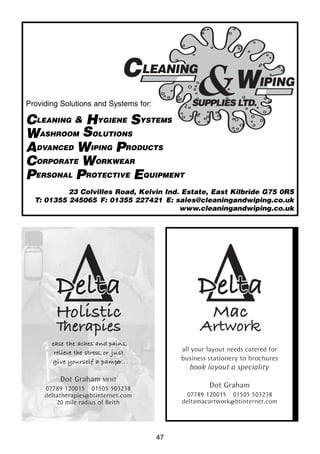 47
Providing Solutions and Systems for:
CLEANING & HYGIENE SYSTEMS
WASHROOM SOLUTIONS
ADVANCED WIPING PRODUCTS
CORPORATE WORKWEAR
PERSONAL PROTECTIVE EQUIPMENT
23 Colvilles Road, Kelvin Ind. Estate, East Kilbride G75 0RS
T: 01355 245065 F: 01355 227421 E: sales@cleaningandwiping.co.uk
www.cleaningandwiping.co.uk
 