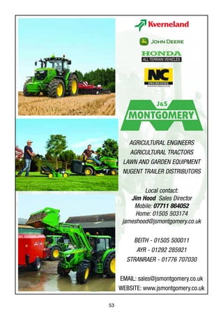 53
AGRICULTURAL ENGINEERS
AGRICULTURAL TRACTORS
LAWN AND GARDEN EQUIPMENT
NUGENT TRAILER DISTRIBUTORS
Local contact:
Jim Hood Sales Director
Mobile: 07711 864052
Home: 01505 503174
jameshood@jsmontgomery.co.uk
BEITH - 01505 500011
AYR - 01292 285921
STRANRAER - 01776 707030
EMAIL: sales@jsmontgomery.co.uk
WEBSITE: www.jsmontgomery.co.uk
 