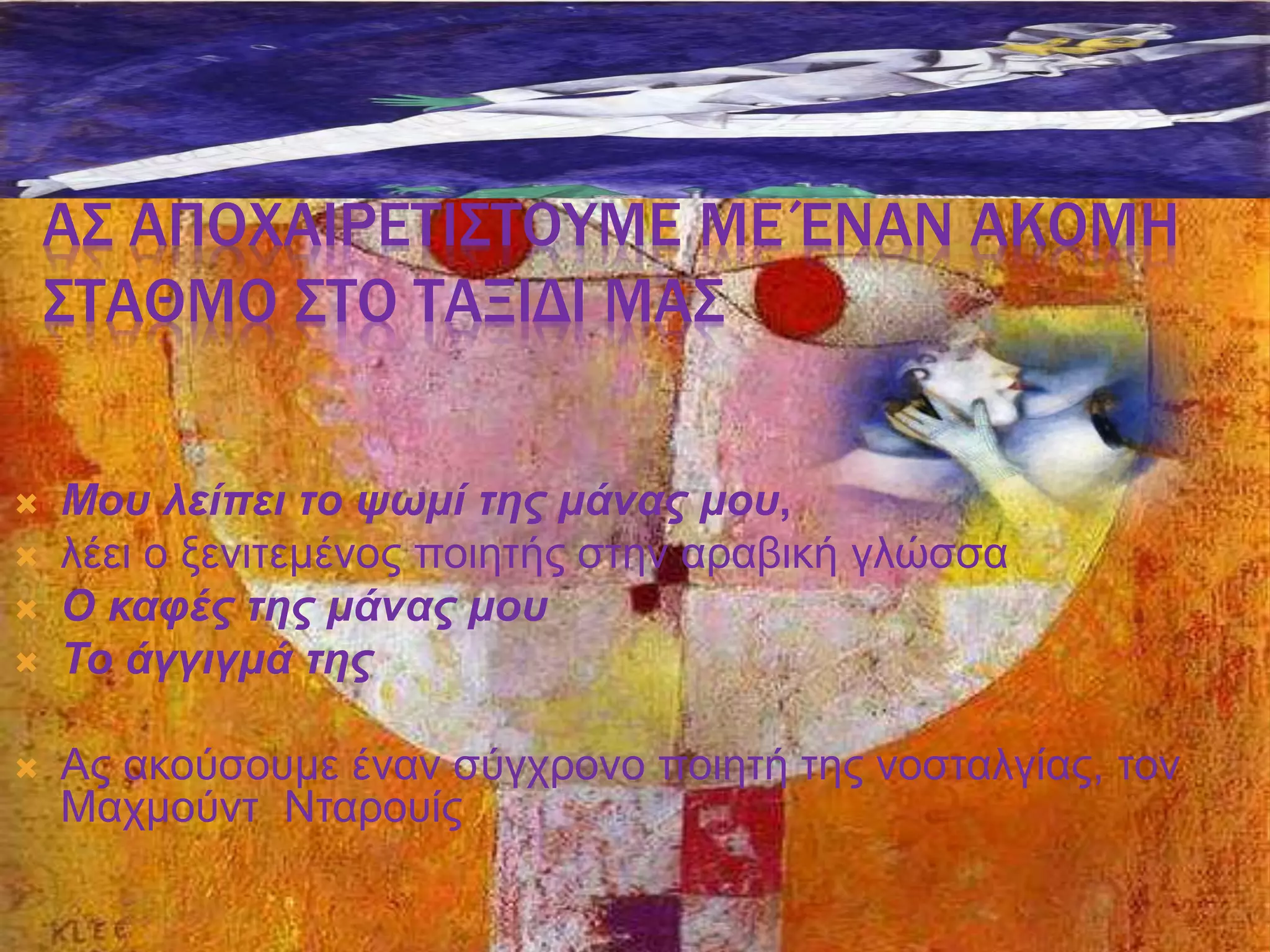 ΑΣ ΑΠΟΧΑΙΡΕΤΙΣΤΟΥΜΕ ΜΕ ΈΝΑΝ ΑΚΟΜΗ
ΣΤΑΘΜΟ ΣΤΟ ΤΑΞΙΔΙ ΜΑΣ
 Μου λείπει το ψωμί της μάνας μου,
 λέει ο ξενιτεμένος ποιητής στην αραβική γλώσσα
 Ο καφές της μάνας μου
 Το άγγιγμά της
 Ας ακούσουμε έναν σύγχρονο ποιητή της νοσταλγίας, τον
Μαχμούντ Νταρουίς
 