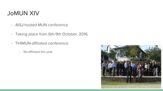 JoMUN XIV
- AISJ-hosted MUN conference
- Taking place from 6th-9th October, 2016
- THIMUN-affiliated conference
- Re-affil...