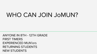 WHO CAN JOIN JoMUN?
ANYONE IN 8TH - 12TH GRADE
FIRST TIMERS
EXPERIENCED MUN’ers
RETURNING STUDENTS
NEW STUDENTS
 