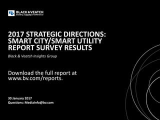 Black & Veatch Insights Group
2017 STRATEGIC DIRECTIONS:
SMART CITY/SMART UTILITY
REPORT SURVEY RESULTS
30 January 2017
Questions: MediaInfo@bv.com
Download the full report at
www.bv.com/reports.
 