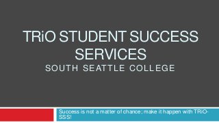 TRiO STUDENT SUCCESS
SERVICES
SOUTH SEATTLE COLLEGE
Success is not a matter of chance; make it happen with TRiO-
SSS!
 