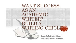 WANT SUCCESS
AS AN
ACADEMIC
WRITER?
BUILD A
WRITING CIRCLE
Center for University Scholars
2016 – 2017 Writing Circle Series
 