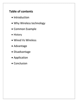 Table of contents
 Introduction
 Why Wireless technology
 Common Example
 History
 Wired Vs Wireless
 Advantage
 Disadvantage
 Application
 Conclusion
 
