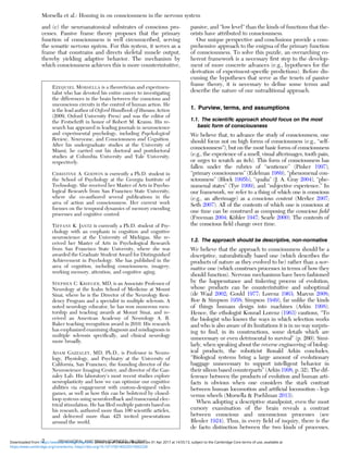 and (c) the neuroanatomical substrates of conscious pro-
cesses. Passive frame theory proposes that the primary
function of consciousness is well circumscribed, serving
the somatic nervous system. For this system, it serves as a
frame that constrains and directs skeletal muscle output,
thereby yielding adaptive behavior. The mechanism by
which consciousness achieves this is more counterintuitive,
passive, and “low level” than the kinds of functions that the-
orists have attributed to consciousness.
Our unique perspective and conclusions provide a com-
prehensive approach to the enigma of the primary function
of consciousness. To solve this puzzle, an overarching co-
herent framework is a necessary ﬁrst step to the develop-
ment of more concrete advances (e.g., hypotheses for the
derivation of experiment-speciﬁc predictions). Before dis-
cussing the hypotheses that serve as the tenets of passive
frame theory, it is necessary to deﬁne some terms and
describe the nature of our untraditional approach.
1. Purview, terms, and assumptions
1.1. The scientiﬁc approach should focus on the most
basic form of consciousness
We believe that, to advance the study of consciousness, one
should focus not on high forms of consciousness (e.g., “self-
consciousness”), but on the most basic forms of consciousness
(e.g., the experience of a smell, visual afterimages, tooth pain,
or urges to scratch an itch). This form of consciousness has
fallen under the rubrics of “sentience” (Pinker 1997),
“primary consciousness” (Edelman 1989), “phenomenal con-
sciousness” (Block 1995b), “qualia” (J. A. Gray 2004), “phe-
nomenal states” (Tye 1999), and “subjective experience.” In
our framework, we refer to a thing of which one is conscious
(e.g., an afterimage) as a conscious content (Merker 2007;
Seth 2007). All of the contents of which one is conscious at
one time can be construed as composing the conscious ﬁeld
(Freeman 2004; Köhler 1947; Searle 2000). The contents of
the conscious ﬁeld change over time.
1.2. The approach should be descriptive, non-normative
We believe that the approach to consciousness should be a
descriptive, naturalistically based one (which describes the
products of nature as they evolved to be) rather than a nor-
mative one (which construes processes in terms of how they
should function). Nervous mechanisms have been fashioned
by the happenstance and tinkering process of evolution,
whose products can be counterintuitive and suboptimal
(de Waal 2002; Gould 1977; Lorenz 1963; Marcus 2008;
Roe & Simpson 1958; Simpson 1949), far unlike the kinds
of things humans design into machines (Arkin 1998).
Hence, the ethologist Konrad Lorenz (1963) cautions, “To
the biologist who knows the ways in which selection works
and who is also aware of its limitations it is in no way surpris-
ing to ﬁnd, in its constructions, some details which are
unnecessary or even detrimental to survival” (p. 260). Simi-
larly, when speaking about the reverse engineering of biolog-
ical products, the roboticist Ronald Arkin concludes,
“Biological systems bring a large amount of evolutionary
baggage unnecessary to support intelligent behavior in
their silicon based counterparts” (Arkin 1998, p. 32). The dif-
ference between the products of evolution and human arti-
facts is obvious when one considers the stark contrast
between human locomotion and artiﬁcial locomotion – legs
versus wheels (Morsella & Poehlman 2013).
When adopting a descriptive standpoint, even the most
cursory examination of the brain reveals a contrast
between conscious and unconscious processes (see
Bleuler 1924). Thus, in every ﬁeld of inquiry, there is the
de facto distinction between the two kinds of processes,
EZEQUIEL MORSELLA is a theoretician and experimen-
talist who has devoted his entire career to investigating
the differences in the brain between the conscious and
unconscious circuits in the control of human action. He
is the lead author of Oxford Handbook of Human Action
(2009, Oxford University Press) and was the editor of
the Festschrift in honor of Robert M. Krauss. His re-
search has appeared in leading journals in neuroscience
and experimental psychology, including Psychological
Review, Neurocase, and Consciousness and Cognition.
After his undergraduate studies at the University of
Miami, he carried out his doctoral and postdoctoral
studies at Columbia University and Yale University,
respectively.
CHRISTINE A. GODWIN is currently a Ph.D. student in
the School of Psychology at the Georgia Institute of
Technology. She received her Master of Arts in Psycho-
logical Research from San Francisco State University,
where she co-authored several publications in the
area of action and consciousness. Her current work
focuses on the temporal dynamics of memory encoding
processes and cognitive control.
TIFFANY K. JANTZ is currently a Ph.D. student of Psy-
chology with an emphasis in cognition and cognitive
neuroscience at the University of Michigan. She re-
ceived her Master of Arts in Psychological Research
from San Francisco State University, where she was
awarded the Graduate Student Award for Distinguished
Achievement in Psychology. She has published in the
area of cognition, including consciousness, imagery,
working memory, attention, and cognitive aging.
STEPHEN C. KRIEGER, MD, is an Associate Professor of
Neurology at the Icahn School of Medicine at Mount
Sinai, where he is the Director of the Neurology Resi-
dency Program and a specialist in multiple sclerosis. A
noted neurology educator, he has won numerous men-
torship and teaching awards at Mount Sinai, and re-
ceived an American Academy of Neurology A. B.
Baker teaching recognition award in 2010. His research
has emphasized examining diagnosis and misdiagnosis in
multiple sclerosis speciﬁcally, and clinical neurology
more broadly.
ADAM GAZZALEY, MD, Ph.D., is Professor in Neuro-
logy, Physiology, and Psychiatry at the University of
California, San Francisco, the founding director of the
Neuroscience Imaging Center, and director of the Gaz-
zaley Lab. His laboratory’s most recent studies explore
neuroplasticity and how we can optimize our cognitive
abilities via engagement with custom-designed video
games, as well as how this can be bolstered by closed-
loop systems using neurofeedback and transcranial elec-
trical stimulation. He has ﬁled multiple patents based on
his research, authored more than 100 scientiﬁc articles,
and delivered more than 425 invited presentations
around the world.
Morsella et al.: Homing in on consciousness in the nervous system
2 BEHAVIORAL AND BRAIN SCIENCES, 39 (2016)
https:/www.cambridge.org/core/terms. https://doi.org/10.1017/S0140525X15002228
Downloaded from https:/www.cambridge.org/core. University of Colorado Boulder, on 01 Apr 2017 at 14:55:13, subject to the Cambridge Core terms of use, available at
 