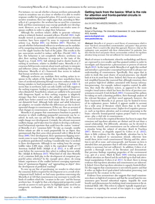 For instance, we can ask whether a human newborn automatically
reacts to sensations one at a time or whether it is able to resolve
response conﬂict for purposeful action. If it merely reacts to con-
secutive sensations, then one might argue that, according to Mor-
sella et al.’s perspective, the newborn has no need for a conscious
ﬁeld, and thus consciousness may emerge gradually over develop-
ment. However, as we shall see, newborns can resolve some re-
sponse conﬂicts in order to adapt their behaviour.
Although the newborn infant’s ability to generate voluntary
action is relatively limited, neonatal reﬂexes (Prechtl 1993), tradi-
tionally viewed as automatic (outside-of-consciousness) stimulus
reactions, have been argued by some to represent intentional
actions (e.g., Rochat 2001; von Hofsten 2007). Therefore, we
can ask whether behavioural reﬂexes in newborns can be modulat-
ed by competing intentions. The sucking reﬂex is activated when-
ever the nipple touches the back of the palate. This results in the
jaw movements needed to induce milk ﬂow (Prechtl 1993). In
fact, this behaviour is not completely reﬂexive; newborns can
alter their sucking behaviour in response to the taste of the
liquid (e.g., Crook 1978). Salt solutions lead to shorter bursts of
sucking in newborns, relative to distilled water. Morsella et al.’s
conscious ﬁeld permits contents about touch and taste to integrate
and inﬂuence action, resulting in infants modifying their sucking
behaviour. Morsella et al.’s framework thus seems to indicate
that human newborns are conscious.
Although newborns can modulate their sucking action in re-
sponse to the salinity of the liquid, there have nonetheless been
cases of accidental poisoning through excessive sodium intake fol-
lowing mistakes in food preparation (e.g., Finberg et al. 1963). It
seems that, in newborns, taste can only modify (not fully suppress)
the sucking response, leading to continued ingestion of food even
when distasteful. Nonetheless, infants are unlikely to be presented
with dangerous liquid, so their sucking response is adaptively
stronger than their reaction to the salinity of liquid. However,
adults have better control over food intake: they are able to spit
out distasteful food. Although both infant and adult behaviours
are adaptive, we wonder whether the differences are due to devel-
opmental changes in consciousness. If they are, then an account of
what changes in consciousness, and how it changes, is needed.
Morsella et al. propose that consciousness functions to provide a
structure in which conﬂicting purposeful movements can be re-
solved. As such, one can ask how the realisation of this function
might change over development. Certainly, the relevant movement
conﬂicts change, and it takes time for infants to develop a well-struc-
tured behavioural repertoire that could form the mature “content”
of Morsella et al.’s “conscious ﬁeld.” To take an example, months
before infants are able to reach purposefully for an object, they
spontaneously ﬂap their arms when presented with it (Bhat & Gal-
loway 2006). Over development, these spontaneous ﬂapping move-
ments come to more frequently contact objects, eventually leading
to proﬁcient goal-directed reaching. Considerable time is involved
in these developments: Although in one waking hour the average
toddler takes 2,368 steps, which is the equivalent length of 7.7
American football ﬁelds (Adolph et al. 2012), it is still several
years before the movements they select in walking become adult-
like (Adolph & Robinson 2015). What kind of role does Morsella
et al.’s conscious ﬁeld play in the development of competent pur-
poseful action selection? In the example given above, do young
infants’ experiences of the conﬂict between emerging representa-
tions of “spontaneous ﬂapping” and “approaching an object” drive
the development of proﬁcient reaching?
To sum up our line of questioning, we wonder to what extent
the conscious ﬁeld is required for development or is a result of de-
velopment itself. Indeed, we had many questions concerning why
Morsella et al. felt that consciousness was necessary to resolve the
kinds of conﬂicts which the “creature in the cave” and the human
newborn face. It might be that a developmental perspective could
provide an answer to such queries, by highlighting the need for an
ontogenetic mechanism by which we ﬁrst come to resolve
conﬂicts.
Getting back from the basics: What is the role
for attention and fronto-parietal circuits in
consciousness?
doi:10.1017/S0140525X15002058, e175
Paul E. Dux
School of Psychology, The University of Queensland, St. Lucia, Queensland
4072, Australia.
paul.e.dux@gmail.com p.dux@psy.uq.edu.au
www.paulduxlab.org
Abstract: Morsella et al. present a novel theory of consciousness which is
more “low-level, circumscribed, counterintuitive, and passive” than previous
accounts. There is much to like about this approach. However, what are the
explanatory costs associated with these characteristics? In particular, how
does this low-level and passive theory accommodate evidence for top-down
attention being necessary (but not sufﬁcient) for visual consciousness?
Much of science is reductionist, whereby methodology and theory
are expressed in ever-smaller and ﬁne-grained entities in order to
investigate and characterize a phenomenon or process of interest
(Koch 2012). In the target article Morsella et al. apply this method
and introduce a provocative conceptual framework to advance our
understanding of consciousness. Speciﬁcally, they argue that in
order to study this most elusive of neural processes, one should
look at it in its most basic form. Indeed, they focus on a hypothet-
ical, simpliﬁed human-like mammal that, although conscious, does
not possess high-level abilities associated with human informa-
tion-processing – for example, indirect cognitive control. In addi-
tion, they study the olfactory system, as opposed to the more
complex visual system which has been the focus of previous con-
sciousness research (Crick & Koch 2003). I commend the authors
for taking on such a daunting problem, their thorough analysis of
the relevant literature, and their novel approach; however, the
basic framework Morsella et al. present may be limited it terms
of its explanatory power. Indeed, it appears unable to account
for a wide array of literature which shows that, in the visual
domain (humans’ dominant sense), higher-level cognitive process-
es, such as top-down attention and re-entrant processing in the
brain – whereby frontal-parietal regions project back to sensory
areas – play a vital role in consciousness.
A recent trend in the empirical literature has been to argue that
conscious and top-down attention are distinct and do not share a
causal relationship. Put differently, attention can be devoted to
unconscious stimuli, and consciousness can be achieved without
a stimulus being the subject of attention (Koch & Tsuchiya
2007). However, as elegantly argued by Cohen et al. (2012),
there is little evidence for this. Speciﬁcally, attention has to be
able to be deployed to unconscious stimuli, otherwise how
would these items reach consciousness? Having said this, atten-
tion is not all or none, and consequently, just because an item is
attended does not guarantee that it will enter awareness (thus, at-
tention is necessary but not sufﬁcient). In addition, Cohen et al.
provide a thorough review of the literature and demonstrate
that previous ﬁndings reporting properties of the environment
(e.g., gist of a scene; Mack & Rock 1998) entering awareness
without attention are ﬂawed and do not hold up to dual-task atten-
tional manipulations (Cohen et al. 2011). In short, there is strong
evidence that top-down attention and consciousness are inherent-
ly linked. Given that top-down attention is capacity limited/effort-
ful, this suggests that consciousness is not entirely passive and that
it relies on higher-level goal-related information processing (not
possessed by the creature in the cave).
Evidence from neuroscience also suggests that visual conscious-
ness draws on high-level resources and that the neural basis for con-
sciousness goes beyond subcortical regions. Arguably the most
heavily used phenomenon for studying visual consciousness is the at-
tentional blink (AB): This refers to subjects’ typically impaired per-
formance in reporting the second of two targets in a rapid serial
Commentary/Morsella et al.: Homing in on consciousness in the nervous system
22 BEHAVIORAL AND BRAIN SCIENCES, 39 (2016)
https:/www.cambridge.org/core/terms. https://doi.org/10.1017/S0140525X15002228
Downloaded from https:/www.cambridge.org/core. University of Colorado Boulder, on 01 Apr 2017 at 14:55:13, subject to the Cambridge Core terms of use, available at
 