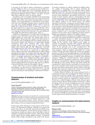 is necessary for the brain to achieve consciousness (a conscious
percept). Without it, there is no conscious percept. Furthermore,
Grossberg (1999) suggests that a form of automatic attention can
operate at very low levels of processing (p. 32). Perhaps this also sug-
gests that the distinction between “passive” and “active” becomes
rather blurry within the context of a process model?
According to AAA, increasingly embedded levels of processing
are built upon a basic sensorimotor system as a result of evolved ad-
aptations. This enables representation (possibly similar to conscious
content), and re-representation in a hierarchical neural system,
which has evolved through embodied actions, consistent with the
very early views of John Hughlings Jackson (1884; cf. Franz &
Gillett 2011; Gillett & Franz 2013). A statement in section 5 of
the target article seems to capture the essence of this idea: “All in-
ﬂuences on skeletomotor behavior, from the highest-level processes
(e.g., language) to the lowest-level processes (e.g., pain withdrawal),
must engage the skeletomotor output system” (para. 4).
If olfaction is being proposed as a model system for studying con-
sciousness, and consciousness is for action, then what about the
implied olfaction for action link? The skeletal action system is
highly adaptive with growth of the organism (the limbs increase in
size with age), and is controlled by numerous cognitive and percep-
tual processes together with inﬂuences of a dynamically changing
environment (Franz 2012; Grossberg 1999). Limb systems
respond with fast simple reaction times to visual and auditory
stimuli (often between 200 and 300 milliseconds; Greenwald
1972; Hughes & Franz 2007; Shen & Franz 2005; Tassinari & Ber-
lucchi 1993). Visual stimuli are experienced as uninterrupted,
whereas olfactory experience is discontinuous due to sniffs occurring
with gaps between them (1.6 seconds is cited as the gap; Laing 1983;
Mainland & Sobel 2006; cited in Keller 2011). Thus, olfactory expe-
rience is temporally unstructured, and olfaction is essentially a
slower sense (Keller 2011). Gottfried and Dolan (2003) report a
mean olfactory reaction time of 1.539 seconds, and further elaborate
that “the nose smells what the eye sees” (p. 375), that is, odor per-
ception is largely affected by interactions with vision. Is an olfaction
to action link all that consistent with available evidence?
In sum, while I have no reason to disagree with the suggestion
that olfaction is an ideal system to study consciousness, I am less
convinced that olfaction is a suitable model system for an approach
aimed at informing our understanding of “consciousness for action.”
Consciousness of emotions and action
selection
doi:10.1017/S0140525X15002071, e177
Guido Gainottia,b
a
Center for Neuropsychological Research, Institute of Neurology of the
Policlinico Gemelli/Catholic University of Rome, 00168 Rome, Italy;
b
Department of Clinical and Behavioral Neurology, IRCCS Fondazione Santa
Lucia, 00142 Rome, Italy.
gainotti@rm.unicatt.it
Abstract: The domainof emotionscorrespondsto the consciousness model
proposed by Morsella et al. The action schemata unconsciously activated by
spontaneous emotions are indeed automatically selected from a small
number of innate operative patterns, whereas behavioral responses
selected at the cognitive level of emotional processing consist of strategic
plans, leading to a conscious integration of goal-directed actions.
In their target article “Homing in on Consciousness in the Nervous
System: An Action-Based Synthesis,” Morsella et al. propose the
passive frame theory, an internally coherent framework that, from
an action-based perspective, assumes that the primary function of
consciousness consists in serving as a frame that reﬂects a form of
integration associated with action selection, which directs skeletal
muscle output, thereby yielding adaptive behavior. A behavioral
domain which strongly corresponds to this model is the domain
of emotions. Emotions are, indeed, considered as adaptive behav-
iors, capable of interrupting with an urgency procedure the
ongoing action, to rapidly select a new operative scheme (Oatley
& Johnson-Laird 1987). The action schemata, unconsciously activat-
ed by the process of spontaneous emotional computation, can be
viewed as action dispositions, automatically selected from a small
number of innate operative patterns, corresponding to the basic
emotions and preparatory for (or supporting) speciﬁc behavioral re-
sponses (Frijda 1986). These behavioral patterns help solve impor-
tant adaptive problems of the human species, and include
expressive-communicative components, postural changes, locomo-
tion, bodily movements, and a sizeable recruitment of the autonom-
ic nervous system. On the other hand, behavioral responses selected
by the cognitive component of the emotional system consist of con-
trolled strategic plans, which do not include a communicative-ex-
pressive component and a concomitant strong activation of the
autonomic nervous system, but an integration of actions aiming to
ﬁnd the most appropriate solution to the adaptive problem.
This difference between spontaneous and cognitive levels of emo-
tions is due to the fact that, according to most authors, emotions have
a complex hierarchical structure, in which some sensorimotor
aspects are unconscious, but other aspects, such as the subjective
feelings and the selection of the skeletal muscle output, are
conscious. In particular, Leventhal (1987) proposes that human
emotions may be based on three functional levels: (a) the sensori-
motor, (b) the schematic, and (c) the conceptual level. The
sensori-motor level consists of a set of innate, universal expressive-
motor programs, which are triggered automatically by a certain
number of stimuli and include components of motor and vegetative
activation, as well as the corresponding subjective emotional feelings.
During individual development, these basic programs are linked, by
mechanisms of conditioned learning, to situations of the individual
experience, building the “emotional schemata,” which correspond
to partly unconscious spontaneous emotions, are automatically elic-
ited, and are accompanied by subjective feelings which constitute
the hallmarks of a true emotion. The last stage of this model is the
conceptual level, which is based on mechanisms of conscious declar-
ative memory and does not store instances of concrete emotional ex-
periences, but abstract notions about emotions and the social rules
that allow their expression, leading to the conscious and controlled
selection of the most appropriate action schemata.
A further difference between the above-mentioned levels of
emotional processing is that (according to the clinical and experi-
mental data reviewed in Gainotti [2012]) unconscious aspects of
emotions are mainly subsumed by subcortical structures, whereas
the more conscious aspects are supported by cortical structures.
Furthermore, a right hemisphere network mainly subsumes spon-
taneous emotions, whereas a left hemisphere neural system, related
to language and to the control of intentional movements, supports
the cognitive aspects of emotions. Therefore, contrary to what
happens in spontaneous, automatic forms of emotional behavior
(in which vegetative, expressive, and postural components of the re-
sponse are unconsciously produced), in controlled and intentional
forms of emotional expression conscious experience is accompanied
by a selective and deliberate action selection, which directs skeletal
muscle output towards goal-directed patterns of response.
Insights on consciousness from taste memory
research
doi:10.1017/S0140525X15002083, e178
Milagros Gallo
Department of Psychobiology, Institute of Neurosciences, Center for
Biomedical Research (CIBM), University of Granada, 18016 Armilla, Granada,
Spain.
mgallo@ugr.es
http://ineurociencias.ugr.es/pages/personal
Commentary/Morsella et al.: Homing in on consciousness in the nervous system
24 BEHAVIORAL AND BRAIN SCIENCES, 39 (2016)
https:/www.cambridge.org/core/terms. https://doi.org/10.1017/S0140525X15002228
Downloaded from https:/www.cambridge.org/core. University of Colorado Boulder, on 01 Apr 2017 at 14:55:13, subject to the Cambridge Core terms of use, available at
 