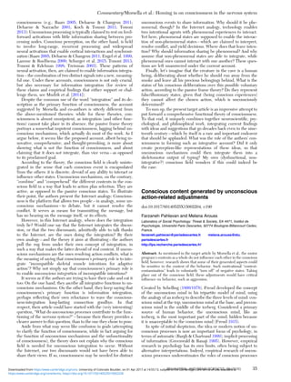 consciousness (e.g., Baars 2005; Dehaene & Changeux 2011;
Dehaene & Naccache 2001; Koch & Tononi 2011; Tononi
2013): Unconscious processing is typically claimed to rest on feed-
forward activations with little information sharing between pro-
cessing nodes. Conscious perception, on the other hand, is held
to involve long-range, recurrent processing and widespread
neural activations that enable cortical interactions and synchroni-
zation (Baars 2005; Dehaene & Changeux 2011; Engel et al. 1999;
Lamme & Roelfsema 2000; Schurger et al. 2015; Tononi 2013;
Tononi & Edelman 1998; Treisman 2003). These patterns of
neural activation, then, are claimed to enable information integra-
tion – the combination of two distinct signals into a new, meaning-
ful one. Under these accounts, consciousness is not only crucial,
but also necessary for information integration (for review of
these claims and empirical ﬁndings that either support or chal-
lenge them, see Mudrik et al. [2014]).
Despite the common use of the word “integration” and its de-
scription as the primary function of consciousness, the account
suggested by Morsella and co-authors is utterly different from
the above-mentioned theories: while for these theories, con-
sciousness is almost omnipotent, as integration (and other func-
tions) cannot take place in its absence, the passive frame theory
portrays a somewhat impotent consciousness, lagging behind un-
conscious mechanisms, which actually do most of the work. As I
argue below, it seems like the proposed account, albeit being in-
novative, comprehensive, and thought-provoking, is more about
showing what is not the function of consciousness, and about
claiming that it does not integrate, than vice versa – as opposed
to its proclaimed goal.
According to the theory, the conscious ﬁeld is clearly uninte-
grated in the sense that each conscious event is encapsulated
from the others: it is discrete, devoid of any ability to interact or
inﬂuence other states. Unconscious mechanisms, on the contrary,
“combine” and “comprehend” the different contents in the con-
scious ﬁeld in a way that leads to action plan selection. They are
active, as opposed to the passive conscious states. To illustrate
their point, the authors present the Internet analogy: Conscious-
ness is the platform that allows two people – in analogy, some un-
conscious mechanisms – to debate, but it cannot resolve the
conﬂict. It serves as means for transmitting the message, but
has no bearing on the message itself, or its effects.
However, in this Internet analogy, where does the integration
truly lie? Would one say that the Internet integrates the discus-
sion, or that the two discussants, admittedly able to talk thanks
to the Internet, are the ones doing the integration? By their
own analogy – and the theory it aims at illustrating – the authors
pull the rug from under their own concept of integration, in
such a way that makes the latter devoid of real content. If uncon-
scious mechanisms are the ones resolving action conﬂicts, what is
the meaning of saying that consciousness’s primary role is to inte-
grate “incompatible skeletal muscle intentions for adaptive
action”? Why not simply say that consciousness’s primary role is
to enable unconscious integration of incompatible intentions?
It seems as if the authors are trying to have their cake and eat it
too: On the one hand, they ascribe all integrative functions to un-
conscious mechanisms. On the other hand, they keep saying that
consciousness’s primary function is information integration,
perhaps reﬂecting their own reluctance to wave the conscious-
ness-integration long-lasting connection goodbye. In that
respect, their article could have started with the (very interesting)
question, “What do unconscious processes contribute to the func-
tioning of the nervous system?” – because their theory provides a
clearer answer to this question, than to the one they chose to pose.
Aside from what may seem like confusion in goals (attempting
to clarify the function of consciousness, while in fact arguing for
the function of unconscious mechanisms and the unfunctionality
of consciousness), the theory does not explain why the conscious
ﬁeld is needed for unconscious integration to occur. Without
the Internet, our two discussants would not have been able to
share their views. If so, consciousness may be needed for distinct
unconscious events to share information. Why should it be phe-
nomenal, though? In the Internet analogy, technology enables
two intentional agents with phenomenal experiences to interact.
Yet here, phenomenal states are supposed to enable the interac-
tion of non-phenomenal states – which are claimed to interpret,
resolve conﬂict, and yield decisions. Where does that leave inten-
tion? Why should information sharing be phenomenal? And why
assume that non-phenomenal states are able to integrate, while
phenomenal ones cannot interact with one another? These ques-
tions are left unanswered under the current account.
Finally, let’s imagine that the creature in the cave is a human
being, deliberating about whether he should run away from the
smoke and leave all his precious belongings behind. What is the
status of his conscious deliberations over this possible voluntary
action, according to the passive frame theory? Do they represent
false/illusionary states, given that (being conscious experiences)
they cannot affect the chosen action, which is unconsciously
determined?
To sum up, the present target article is an impressive attempt to
put forward a comprehensive functional theory of consciousness.
To that end, it uniquely combines together neuroscientiﬁc, psy-
chological, and philosophical work, integrating current ﬁndings
with ideas and suggestions that go decades back even to the nine-
teenth century – which by itself is a rare and important endeavor
that should be applauded. What was the role of the authors’ con-
sciousness in forming such an integrative account? Did it only
create perception-like representations of these ideas, so that
unconscious mechanisms could then integrate them into a
skeletomotor output of typing? My own (dysfunctional, non-
integrative?) conscious ﬁeld wonders if this could indeed be
the case.
Conscious content generated by unconscious
action-related adjustments
doi:10.1017/S0140525X15002204, e190
Farzaneh Pahlavan and Melana Arouss
Laboratory of Social Psychology: Threat & Society, EA 4471, Institut de
Psychologie, Université Paris Descartes, 92774 Boulogne-Billancourt Cedex,
France.
farzaneh.pahlavan@parisdescartes.fr melana.arouss@etu.
parisdescartes.fr
http://lps.recherche.parisdescartes.fr/
Abstract: As mentioned in the target article by Morsella et al., the motor
program’s contents as a whole do not inﬂuence each other in the conscious
ﬁeld; however, research shows that some of their generated aspects could
be sensitive to the context of the behavior. Such motivational “context-
contamination” leads to voluntarily “turn off” of negative states. Taking
place out of the conscious ﬁeld, these adjustments would have critical
inﬂuence on behavior, such as aggression.
Created by Schelling (1800/1978), Freud developed the concept
of the unconscious mind in his tripartite model of mind, using
the analogy of an iceberg to describe the three levels of mind: con-
scious mind at the top, unconscious mind at the base, and precon-
scious mind in the middle of the iceberg. Considered a primary
source of human behavior, the unconscious mind, like an
iceberg, is the most important part of the mind, hidden because
it is unacceptable to the conscious mind (Freud 1915).
In spite of initial skepticism, the idea or modern notion of un-
conscious processes is now an important focus of psychology, in
terms of automatic (Bargh & Chartrand 1999), implicit processing
of information (Greenwald & Banaji 1995). However, empirical
research in psychology has its own limits, often being subject to
alternative interpretations. Indeed, empirical research of uncon-
scious processes underestimates the roles of conscious processes
Commentary/Morsella et al.: Homing in on consciousness in the nervous system
BEHAVIORAL AND BRAIN SCIENCES, 39 (2016) 35
https:/www.cambridge.org/core/terms. https://doi.org/10.1017/S0140525X15002228
Downloaded from https:/www.cambridge.org/core. University of Colorado Boulder, on 01 Apr 2017 at 14:55:13, subject to the Cambridge Core terms of use, available at
 
