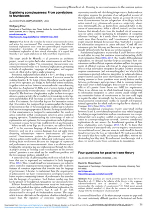 Explaining consciousness: From correlations
to foundations
doi:10.1017/S0140525X1500223X, e193
Wolfgang Prinz
Department of Psychology, Max Planck Institute for Human Cognitive and
Brain Sciences, 04103 Leipzig, Germany.
prinz@cbs.mpg.de
http://www.cbs.mpg.de/staff/prinz-10359/@@index.html
Abstract: What does it take to explain the roles of consciousness for action
and action for consciousness? This commentary claims that efﬁcient
functional explanations must meet two epistemological requirements:
independent description of explanandum and explanans, and
foundational explanation of their mutual relationship. It is argued that
Morsella et al.’s target articledoes not fully meet these requirements.
The target article by Morsella et al. promotes an ambitious
project, meant to explain both what consciousness is and how it
subserves voluntary action. This commentary discusses some con-
ceptual issues involved in such functional explanations, pertaining
to levels of explanation, languages of description, and require-
ments of efﬁcient description and explanation.
Functional explanations claim that X is for Y, invoking a means/
ends relationship between the two: structure X serves as means for
realizing function Y. To living systems, this scheme can be applied
at two levels: operation and design. At the level of system operation,
it applies to interactions between means and ends – one subserving
the other (i.e., X subserves Y). At the level of system design, itapplies
tointeractionsinthereversedirection – one shapingtheother(i.e.,Y
shapes X). The ﬁrst form of explanation applies to short-term oper-
ations in ongoingactivity, the second to long-term design in develop-
ment and evolution. Full functional accounts may combine the two
scales. For instance, the claim that legs are for locomotion means
that (1) evolution has designed legs to accommodate the function
of locomotion so that (2) the ensuing design enables legs to subserve
thatfunctioninongoingoperation. Likewise,thetargetarticle claims
(i) that consciousness is designed to accommodate the needs of
action control (ii) so that consciousness subserves action control in
ongoing operation. Notwithstanding the interchange of roles of
explanandum and explanans, the two explanations can be legitimate-
ly combined because they pertain to different levels and timescales.
When we talk about legs and locomotion, we address both X
and Y in the common language of kinematics and dynamics.
However, such use of a common language does not apply when
discussing relationships between consciousness and action
control. Consciousness pertains to phenomenal experience,
whereas action control addresses behavioral performance and un-
derlying brain mechanisms. Because the languages of experience
and performance are incommensurate, there is no obvious way of
bridging the categorical gap and explaining one through the other.
A project aiming at “homing in on consciousness in the nervous
system” promises a new attack on the mind/brain problem and
the two-language problem entailed in it.
A convenient way of addressing this problem is to look for fea-
tures that can be expressed and understood in both languages
(Prinz 1984). Thus, to understand how consciousness can subserve
action control in ongoing operation requires being able to discern
features of conscious experience that translate into the language
of performance. Likewise, to understand how the requirements
of action control can shape consciousness in development and evo-
lution requires ascertaining features of performance that translate
into the language of experience. Such feature overlap may then
lay the ground for foundational explanations (see discussion below).
Efﬁcient functional explanations must meet two basic require-
ments: independent description and foundational explanation. In-
dependent description requires that X and Y are both
characterized in an equal and independent manner. The target
article is more elaborate on the signature of action-related perfor-
mance than the signature of conscious experience. This
asymmetry runs the risk of violating independence. Independence
description requires the provision of an independent account of
the explanandum in the ﬁrst place, that is, an account of core fea-
tures of consciousness that are independent of its alleged role for
action control (e.g., phenomenal experience, subjectivity, about-
ness, intentionality, etc., as known from classical debates on the
nature of consciousness). What is offered, instead, are functional
features that already derive from the invoked role of conscious-
ness for action control (pertaining to integration of competing
efference bindings). As a result, these features cannot explain
much more than themselves, and “consciousness” becomes an
empty concept. It stands for no more than “that which is required
for information integration in action selection.” Good old con-
sciousness gets lost this way and becomes replaced by an opera-
tionally deﬁned entity that lacks any surplus meaning.
Foundational explanation requires that X and Y become related
to each other in a way that conforms to our understanding of efﬁ-
cient explanation (Prinz 2003a; 2012, Chs. 1 and 2). Of foundational
explanations, we demand that they help us understand how con-
sciousness enables efﬁcient response selection and how the require-
ments of efﬁcient response selection act to shape consciousness.
Why is it that information integration for action selection precisely
requires consciousness (and not something else), and why is it that
consciousness precisely subserves integration for action selection as
proper function (and not some other function)? As discussed, con-
vincing answers to these questions must specify feature overlap
between performance and experience, that is, common features
that make sense in both languages. It is not easy to see how Mor-
sella et al.’s passive frame theory can fulﬁll this requirement.
There is no obvious way in which functional features pertaining
to information integration in action control could overlap with
any constitutive feature of consciousness so that one could imply
or require the other. Accordingly, this theory fails to offer a founda-
tional account of consciousness (unlike, for example, self-represen-
tational approaches for which such overlap has been claimed; cf.
Graziano 2013; Prinz 2003a; 2012).
While foundational explanations require conceptual overlap
between X and Y, correlational explanations may switch language
by relating an experiential state such as consciousness to a compu-
tational state such as action conﬂict or a neural state such as acti-
vation in a corresponding brain network. However, correlational
explanations do not answer the foundational question of how
these relationships work (Graziano 2013, Ch. 1). To know that
action selection is associated with, or even requires, consciousness
(in correlational terms), does not mean to understand (in founda-
tional terms) how the two are interrelated. We just acknowledge
the miracle that they enable and require each other, without un-
derstanding how they do it. To understand how the magic trick is
done, we need to move from correlations to foundations.
Four questions for passive frame theory
doi:10.1017/S0140525X15002241, e194
David A. Rosenbaum
Department of Psychology, Pennsylvania State University, University Park,
PA 16802.
dar12@psu.edu
https://sites.google.com/site/rosenb13/
Abstract: Four questions are raised about the passive frame theory of
Morsella et al.: (1) What is the relation of the theory to the response-
selection-bottleneck view of attention? (2) Does the theory
accommodate the contents of consciousness? (3) What about animals
without skeletal muscles? (4) How do the contents of consciousness
change with the development of automaticity?
I commend Morsella et al. for their attempt to come to grips with
the most notoriously difﬁcult question in behavioral and brain
Commentary/Morsella et al.: Homing in on consciousness in the nervous system
BEHAVIORAL AND BRAIN SCIENCES, 39 (2016) 39
https:/www.cambridge.org/core/terms. https://doi.org/10.1017/S0140525X15002228
Downloaded from https:/www.cambridge.org/core. University of Colorado Boulder, on 01 Apr 2017 at 14:55:13, subject to the Cambridge Core terms of use, available at
 