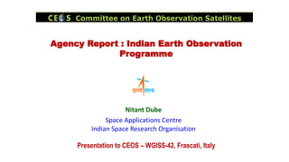 Agency Report : Indian Earth Observation
Programme
Nitant Dube
Space Applications Centre
Indian Space Research Organisation
Presentation to CEOS – WGISS-42, Frascati, Italy
 