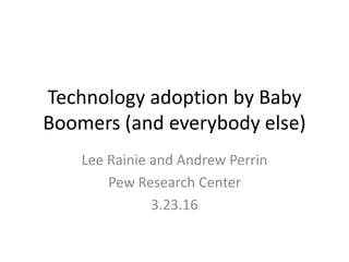 Technology adoption by Baby
Boomers (and everybody else)
Lee Rainie and Andrew Perrin
Pew Research Center
3.23.16
 