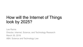 How will the Internet of Things
look by 2025?
Lee Rainie
Director, Internet, Science, and Technology Research
March 30, 2016
ABA: Science and Technology Law
 