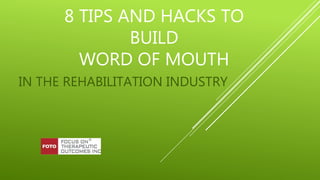 8 TIPS AND HACKS TO
BUILD
WORD OF MOUTH
IN THE REHABILITATION INDUSTRY
 